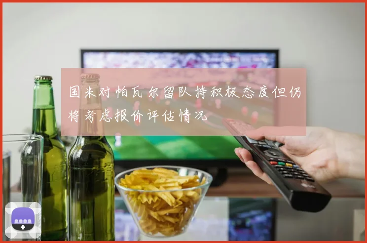 国米对帕瓦尔留队持积极态度但仍将考虑报价评估情况